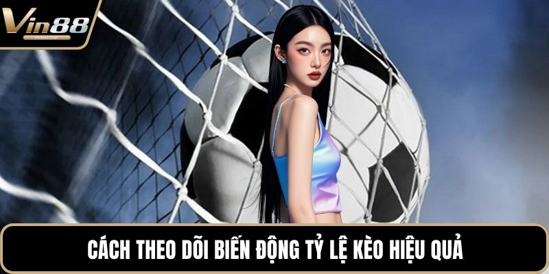 Cách theo dõi biến động tỷ lệ kèo hiệu quả